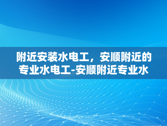 附近安装水电工，安顺附近的专业水电工-安顺附近专业水电工服务