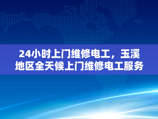 24小时上门维修电工，玉溪地区全天候上门维修电工服务-全天候服务，24小时上门维修电工玉溪地区
