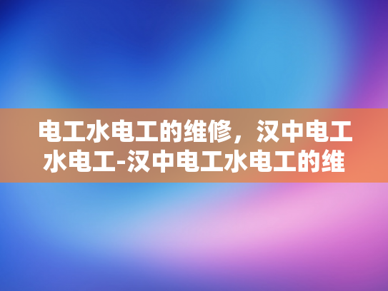 电工水电工的维修，汉中电工水电工-汉中电工水电工的维修服务概览