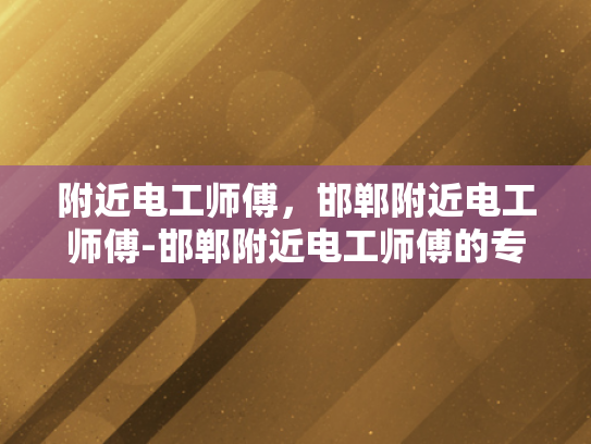 附近电工师傅，邯郸附近电工师傅-邯郸附近电工师傅的专业技能与服务