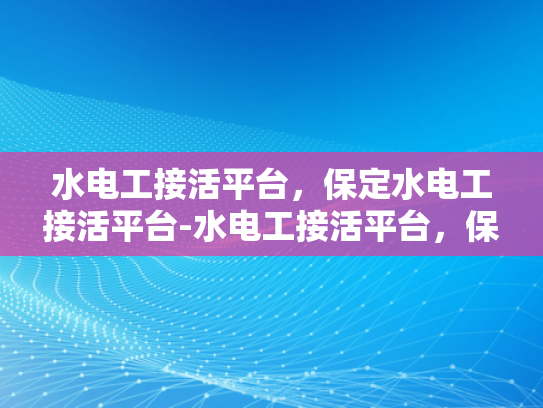 水电工接活平台，保定水电工接活平台-水电工接活平台，保定地区的专业选择