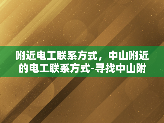 附近电工联系方式，中山附近的电工联系方式-寻找中山附近电工的实用指南