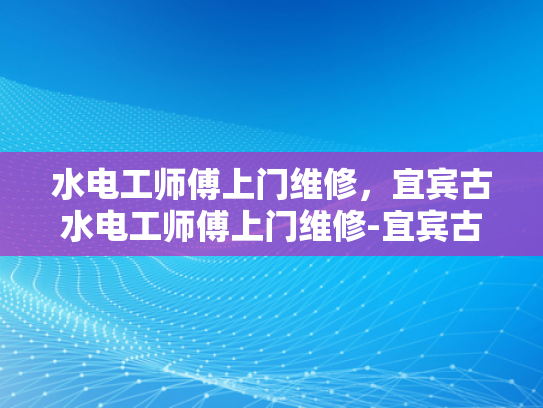 水电工师傅上门维修，宜宾古水电工师傅上门维修-宜宾古水电工师傅上门维修服务
