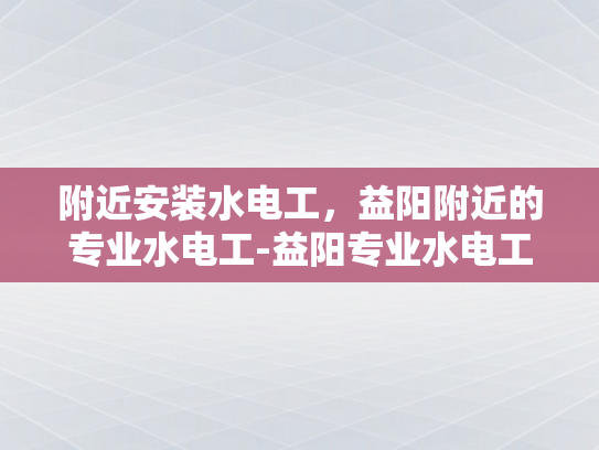 附近安装水电工，益阳附近的专业水电工-益阳专业水电工服务指南