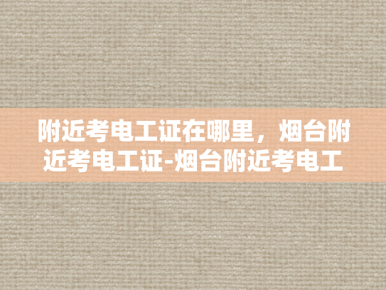 附近考电工证在哪里，烟台附近考电工证-烟台附近考电工证的地点与准备指南