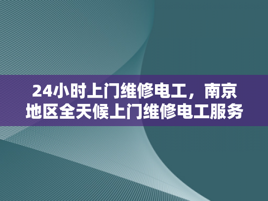 24小时上门维修电工，南京地区全天候上门维修电工服务-南京地区全天候上门维修电工服务