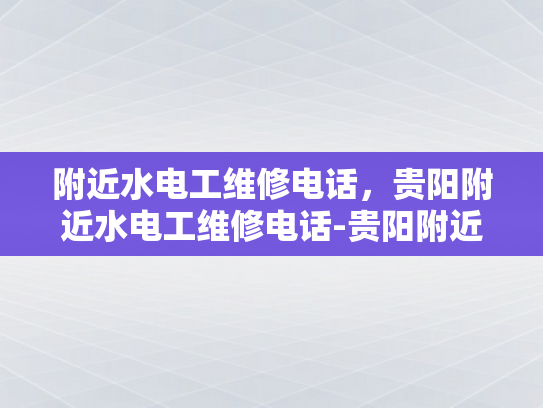 附近水电工维修电话，贵阳附近水电工维修电话-贵阳附近水电工维修电话