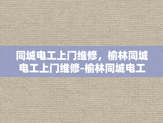 同城电工上门维修，榆林同城电工上门维修-榆林同城电工上门维修服务，您的电力问题，我们来搞定！