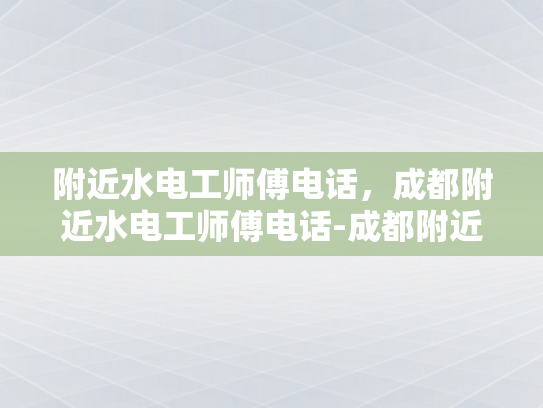 附近水电工师傅电话，成都附近水电工师傅电话-成都附近水电工师傅电话大全