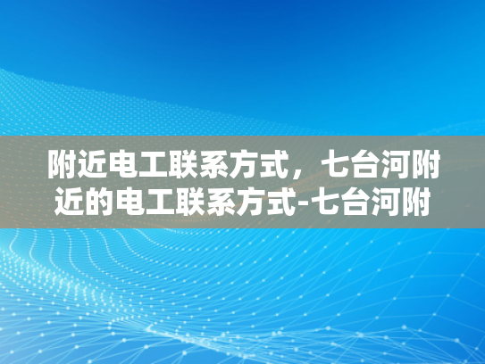 附近电工联系方式，七台河附近的电工联系方式-七台河附近电工联系方式大全