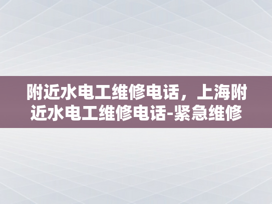 附近水电工维修电话，上海附近水电工维修电话-紧急维修服务—上海附近水电工的联系方式