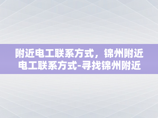 附近电工联系方式，锦州附近电工联系方式-寻找锦州附近电工的实用指南