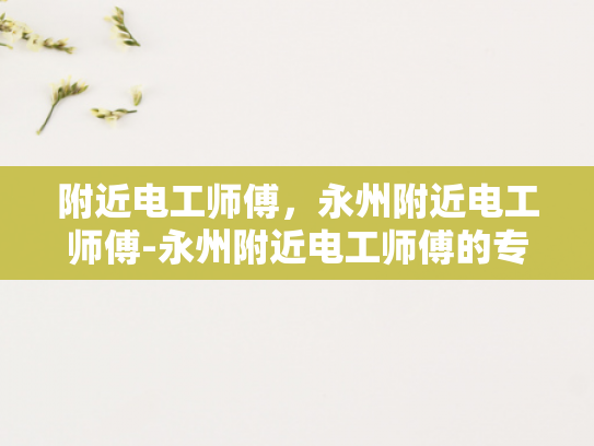 附近电工师傅，永州附近电工师傅-永州附近电工师傅的专业技能与服务
