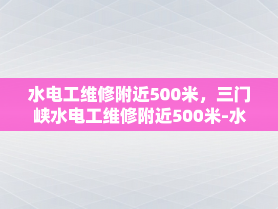 水电工维修附近500米，三门峡水电工维修附近500米-水电工维修服务—三门峡市500米范围内快速响应
