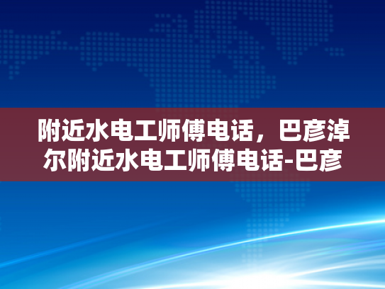 附近水电工师傅电话，巴彦淖尔附近水电工师傅电话-巴彦淖尔附近水电工师傅电话