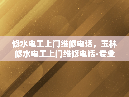 修水电工上门维修电话，玉林修水电工上门维修电话-专业电工服务，让维修工作更加高效