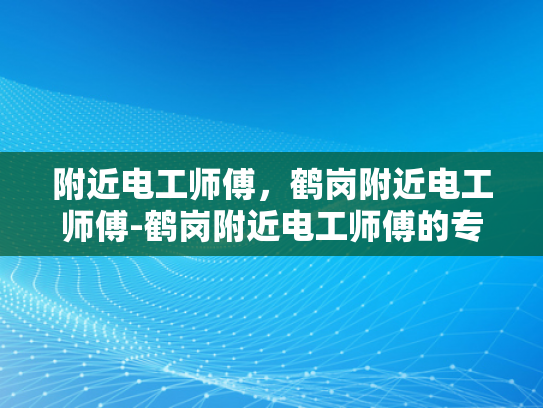 附近电工师傅，鹤岗附近电工师傅-鹤岗附近电工师傅的专业技能与服务质量