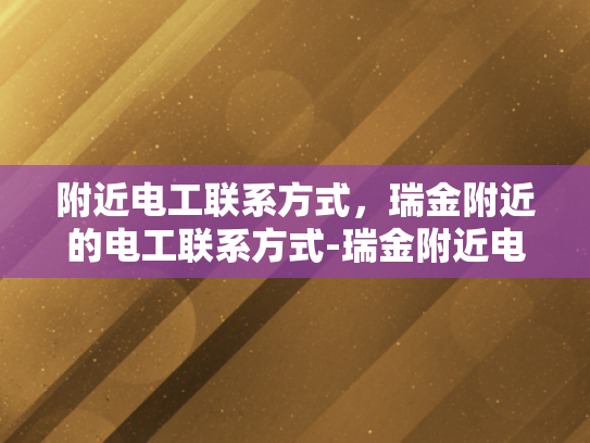 附近电工联系方式，瑞金附近的电工联系方式-瑞金附近电工联系方式大全