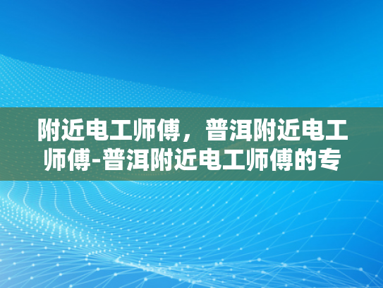 附近电工师傅，普洱附近电工师傅-普洱附近电工师傅的专业技能与服务