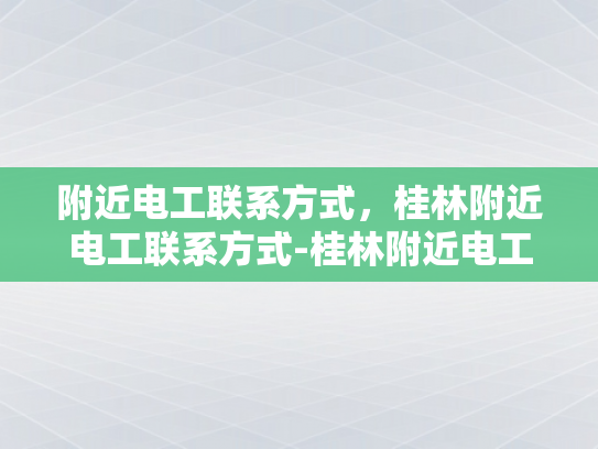 附近电工联系方式，桂林附近电工联系方式-桂林附近电工联系方式