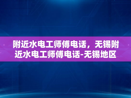 附近水电工师傅电话，无锡附近水电工师傅电话-无锡地区水电工师傅联系方式