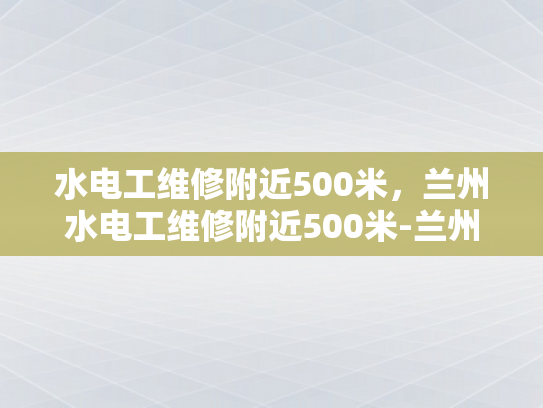 水电工维修附近500米，兰州水电工维修附近500米-兰州水电工维修服务，500米范围内，您身边的水电专家