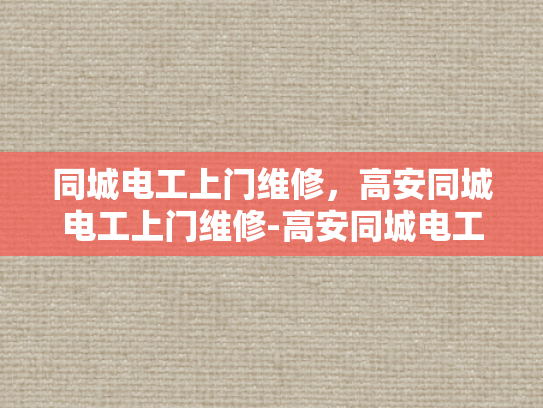 同城电工上门维修，高安同城电工上门维修-高安同城电工上门维修服务，快速响应，专业解决您的电力问题