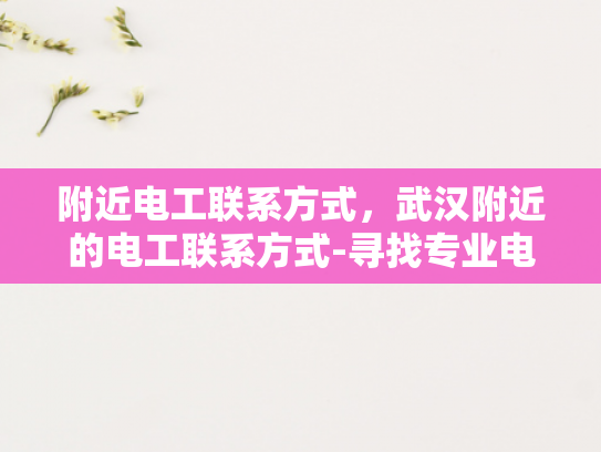 附近电工联系方式，武汉附近的电工联系方式-寻找专业电工服务，武汉及周边地区电工联系方式一览