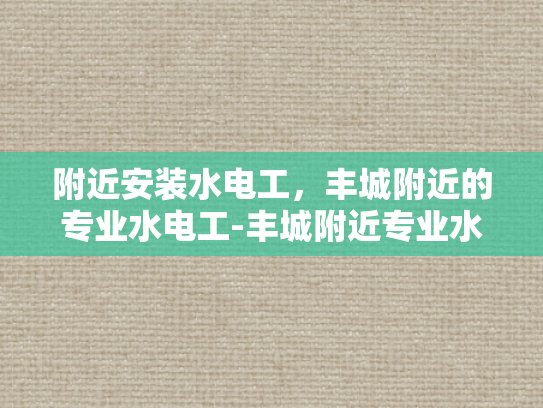附近安装水电工，丰城附近的专业水电工-丰城附近专业水电工服务指南