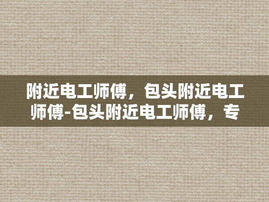 附近电工师傅，包头附近电工师傅-包头附近电工师傅，专业服务，安全放心