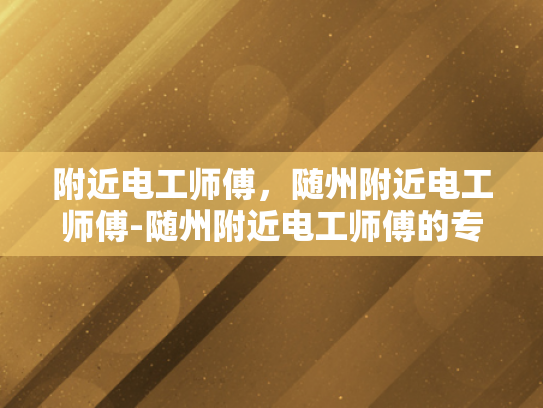 附近电工师傅，随州附近电工师傅-随州附近电工师傅的专业技能与服务