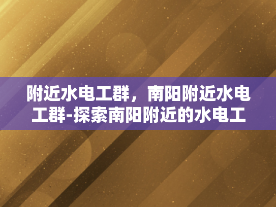 附近水电工群，南阳附近水电工群-探索南阳附近的水电工群—专业与便捷并存的选择