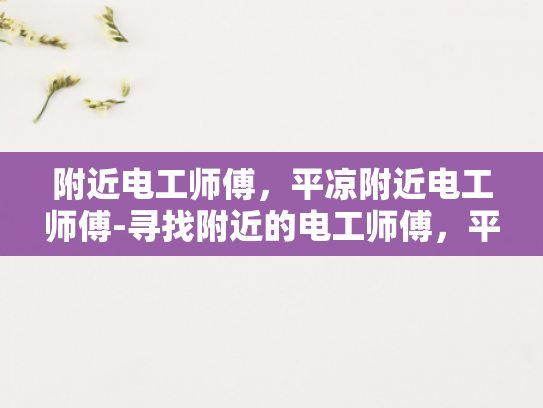 附近电工师傅，平凉附近电工师傅-寻找附近的电工师傅，平凉地区专业电工服务指南