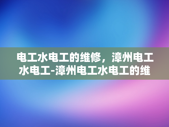 电工水电工的维修，漳州电工水电工-漳州电工水电工的维修服务