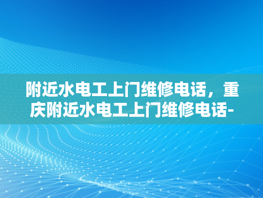 附近水电工上门维修电话，重庆附近水电工上门维修电话-重庆附近水电工上门维修电话