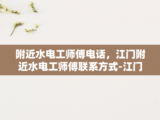 附近水电工师傅电话，江门附近水电工师傅联系方式-江门附近水电工师傅联系方式