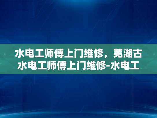 水电工师傅上门维修，芜湖古水电工师傅上门维修-水电工师傅上门维修，芜湖古水电工师傅上门维修