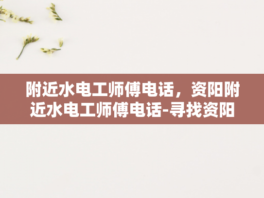 附近水电工师傅电话，资阳附近水电工师傅电话-寻找资阳附近水电工师傅的电话