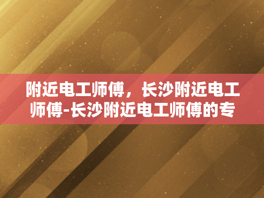 附近电工师傅，长沙附近电工师傅-长沙附近电工师傅的专业技能与服务