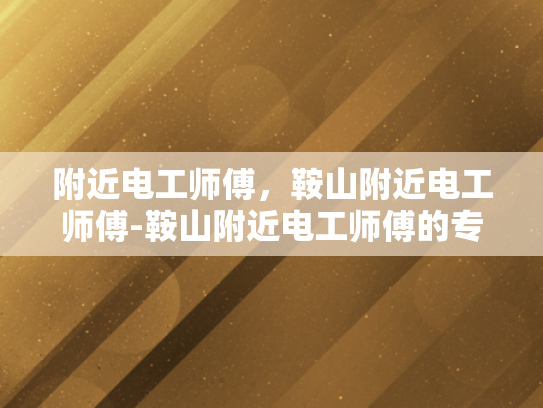 附近电工师傅，鞍山附近电工师傅-鞍山附近电工师傅的专业技能与服务