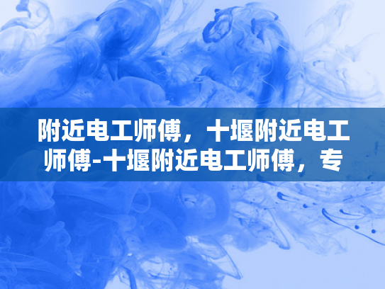 附近电工师傅，十堰附近电工师傅-十堰附近电工师傅，专业服务，保障您的用电安全