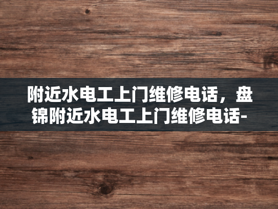 附近水电工上门维修电话，盘锦附近水电工上门维修电话-盘锦附近水电工上门维修电话，快速响应，专业服务