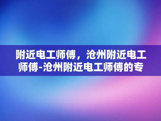 附近电工师傅，沧州附近电工师傅-沧州附近电工师傅的专业技能与服务