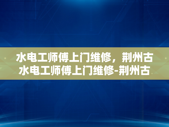 水电工师傅上门维修，荆州古水电工师傅上门维修-荆州古水电工师傅上门维修，传承技艺的现代守护者