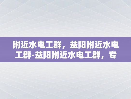 附近水电工群，益阳附近水电工群-益阳附近水电工群，专业服务，快速响应