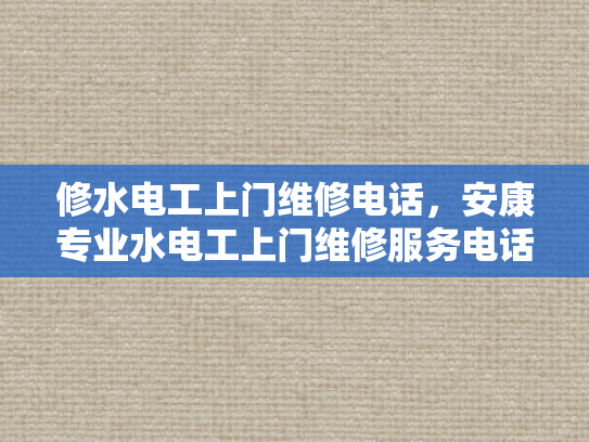 修水电工上门维修电话，安康专业水电工上门维修服务电话-专业水电工上门维修服务，让生活更安心