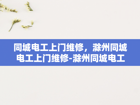 同城电工上门维修，滁州同城电工上门维修-滁州同城电工上门维修服务