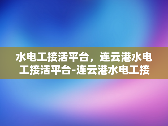 水电工接活平台，连云港水电工接活平台-连云港水电工接活平台，连接需求与专业服务
