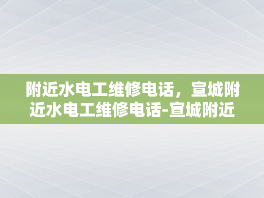 附近水电工维修电话，宣城附近水电工维修电话-宣城附近水电工维修电话指南
