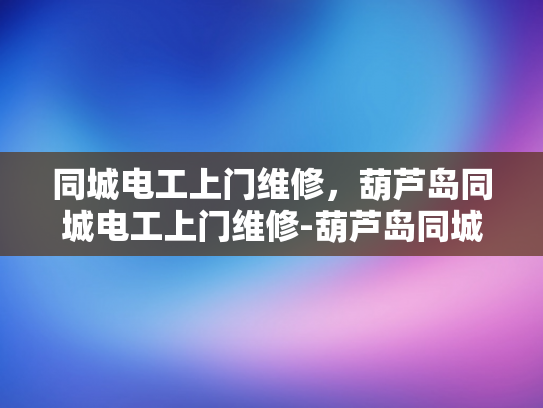 同城电工上门维修，葫芦岛同城电工上门维修-葫芦岛同城电工上门维修服务